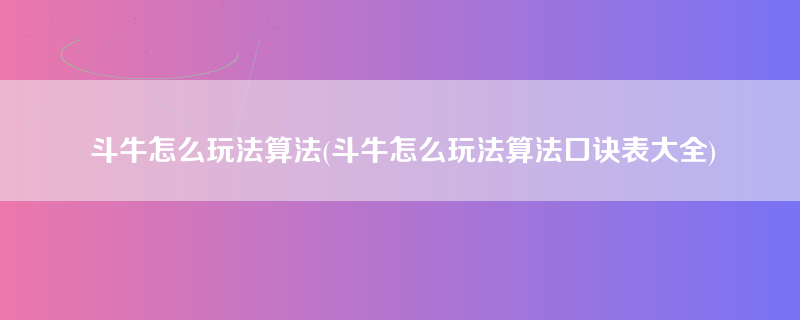 斗牛怎么玩法算法(斗牛怎么玩法算法口诀表大全)