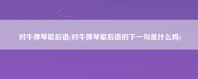 对牛弹琴歇后语(对牛弹琴歇后语的下一句是什么鸡)