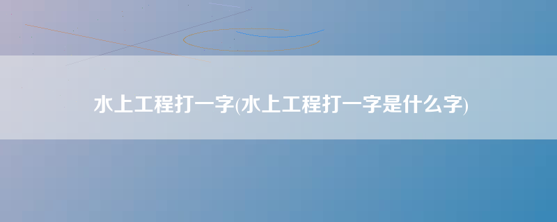 水上工程打一字(水上工程打一字是什么字)