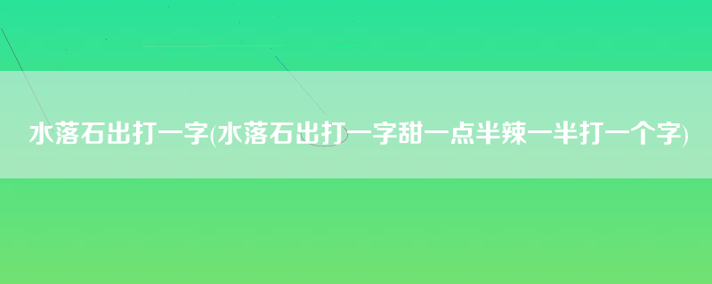 水落石出打一字(水落石出打一字甜一点半辣一半打一个字)