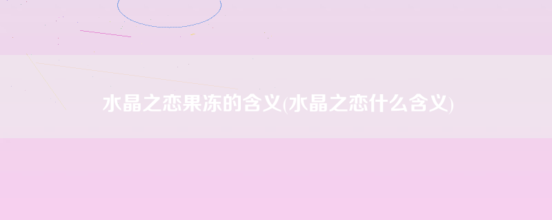 水晶之恋果冻的含义(水晶之恋什么含义)