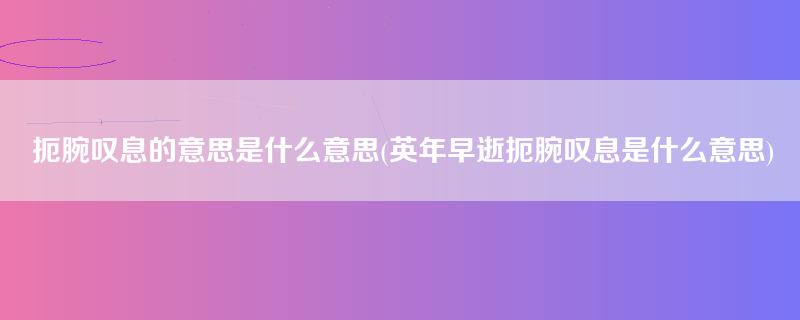 扼腕叹息的意思是什么意思(英年早逝扼腕叹息是什么意思)