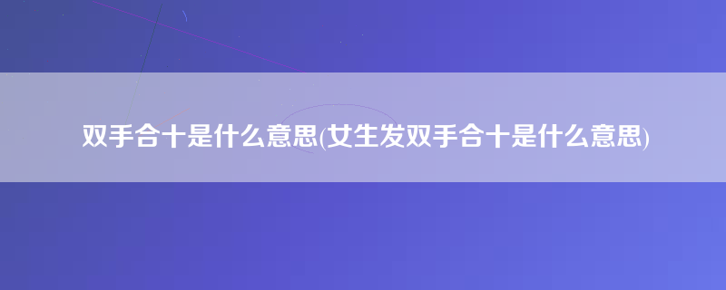 双手合十是什么意思(女生发双手合十是什么意思)