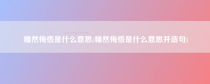 幡然悔悟是什么意思(幡然悔悟是什么意思并造句)