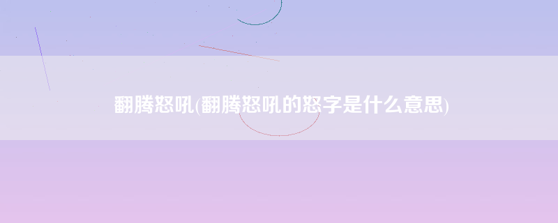 翻腾怒吼(翻腾怒吼的怒字是什么意思)