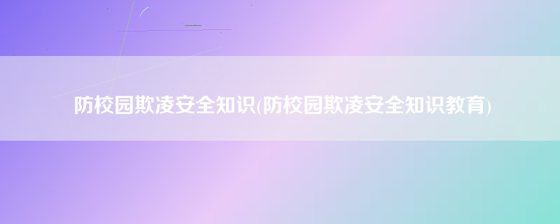 防校园欺凌安全知识(防校园欺凌安全知识教育)