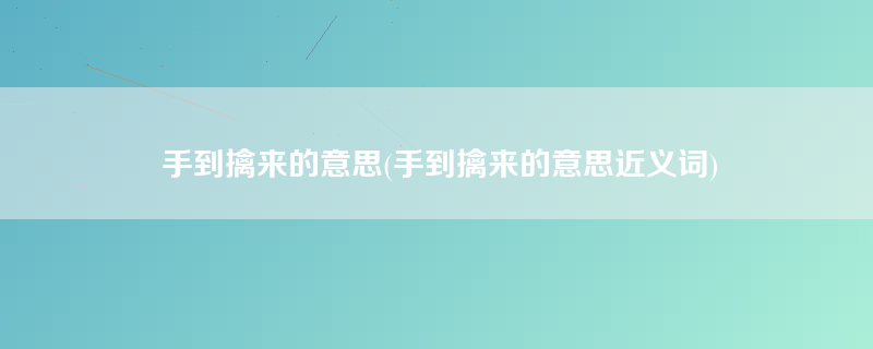 手到擒来的意思(手到擒来的意思近义词)