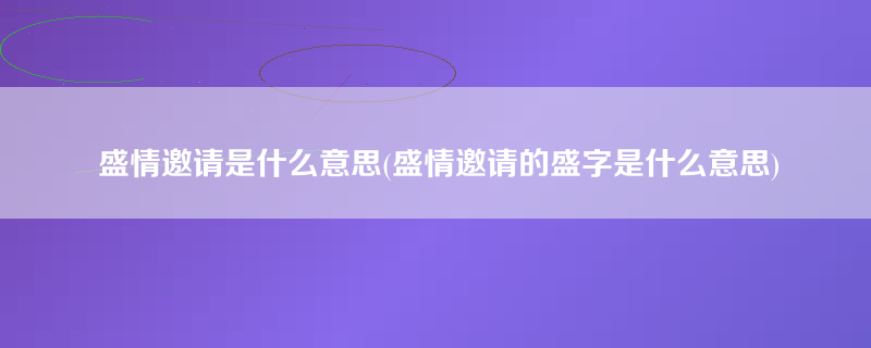 盛情邀请是什么意思(盛情邀请的盛字是什么意思)