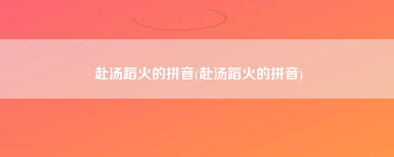 赴汤蹈火的拼音(赴汤蹈火的拼音)