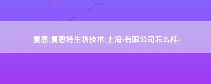 复恩(复恩特生物技术(上海)有限公司怎么样)