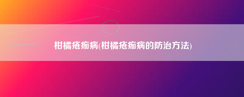 柑橘疮痂病(柑橘疮痂病的防治方法)