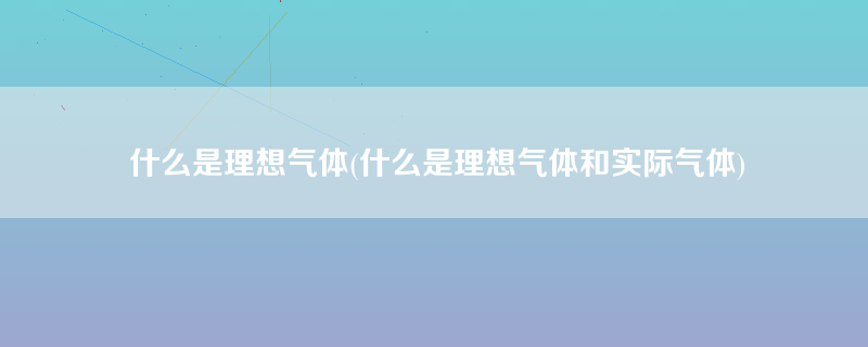 什么是理想气体(什么是理想气体和实际气体)