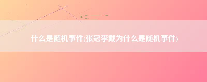 什么是随机事件(张冠李戴为什么是随机事件)