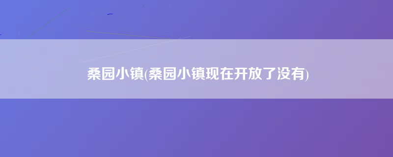 桑园小镇(桑园小镇现在开放了没有)