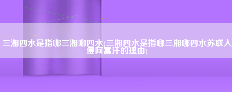 三湘四水是指哪三湘哪四水(三湘四水是指哪三湘哪四水苏联入侵阿富汗的理由)