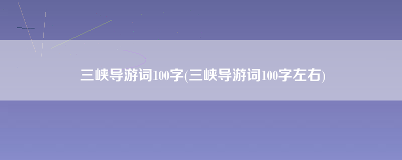 三峡导游词100字(三峡导游词100字左右)