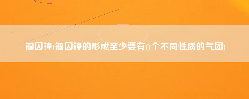 锢囚锋(锢囚锋的形成至少要有()个不同性质的气团)