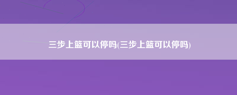 三步上篮可以停吗(三步上篮可以停吗)