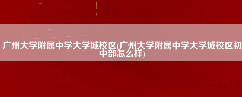 广州大学附属中学大学城校区(广州大学附属中学大学城校区初中部怎么样)