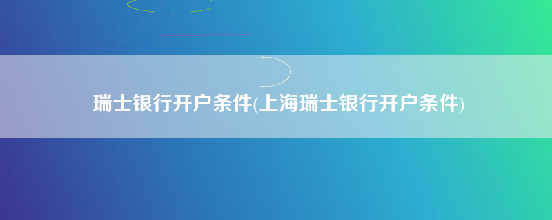 瑞士银行开户条件(上海瑞士银行开户条件)