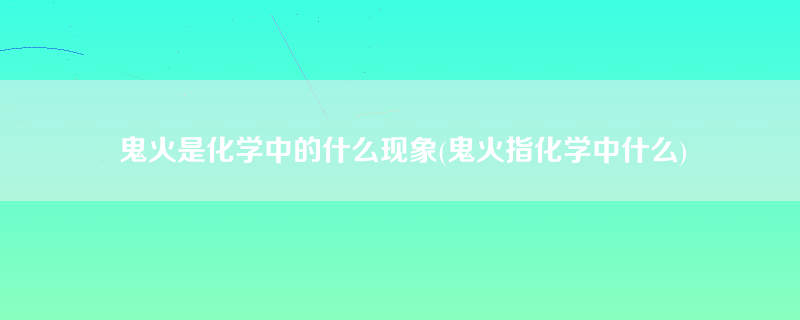 鬼火是化学中的什么现象(鬼火指化学中什么)