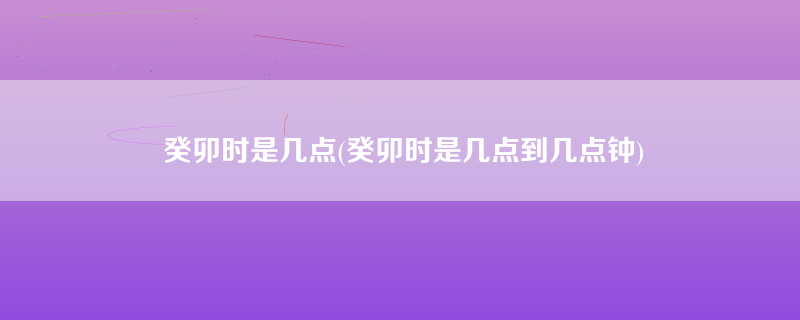 癸卯时是几点(癸卯时是几点到几点钟)