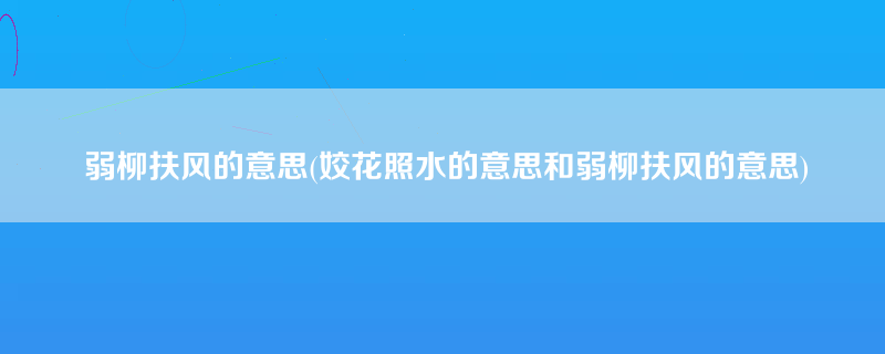 弱柳扶风的意思(姣花照水的意思和弱柳扶风的意思)