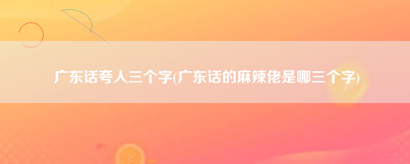 广东话夸人三个字(广东话的麻辣佬是哪三个字)