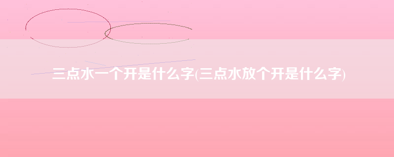 三点水一个开是什么字(三点水放个开是什么字)