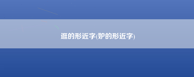 逛的形近字(妒的形近字)