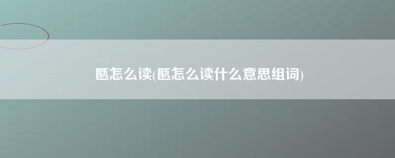 匦怎么读(匦怎么读什么意思组词)