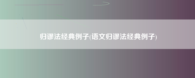 归谬法经典例子(语文归谬法经典例子)