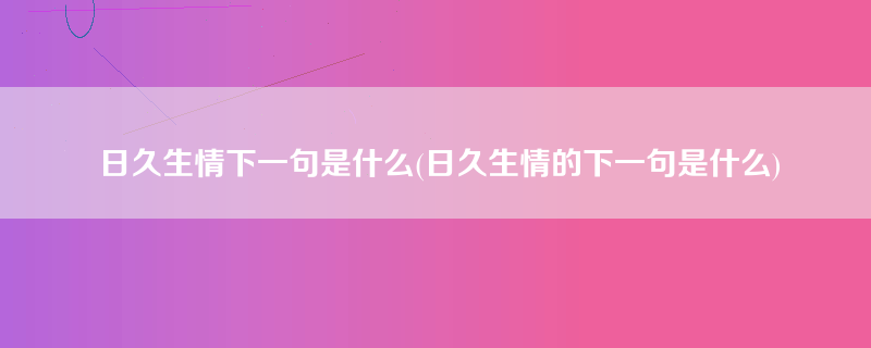 日久生情下一句是什么(日久生情的下一句是什么)