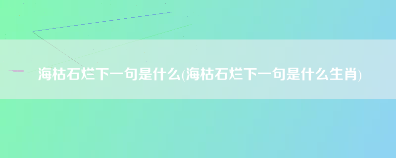 海枯石烂下一句是什么(海枯石烂下一句是什么生肖)