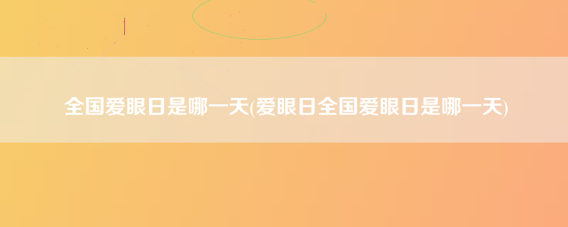 全国爱眼日是哪一天(爱眼日全国爱眼日是哪一天)