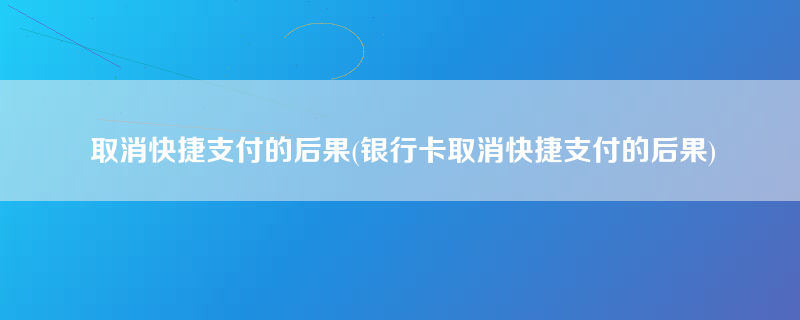 取消快捷支付的后果(银行卡取消快捷支付的后果)