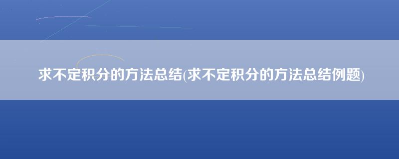 求不定积分的方法总结(求不定积分的方法总结例题)