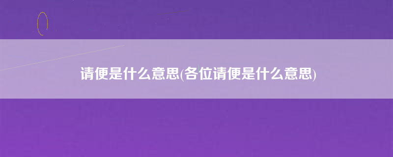 请便是什么意思(各位请便是什么意思)