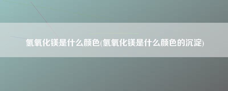 氢氧化镁是什么颜色(氢氧化镁是什么颜色的沉淀)