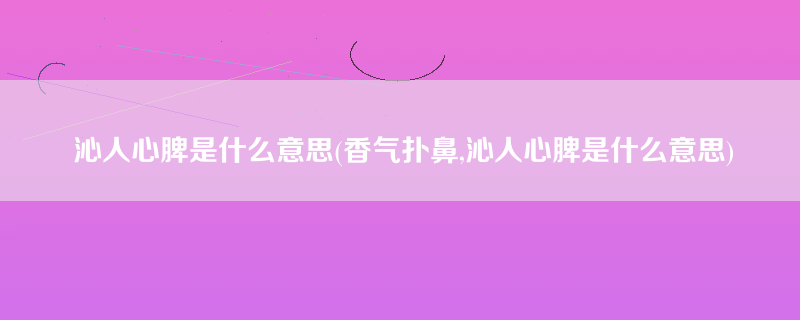 沁人心脾是什么意思(香气扑鼻,沁人心脾是什么意思)