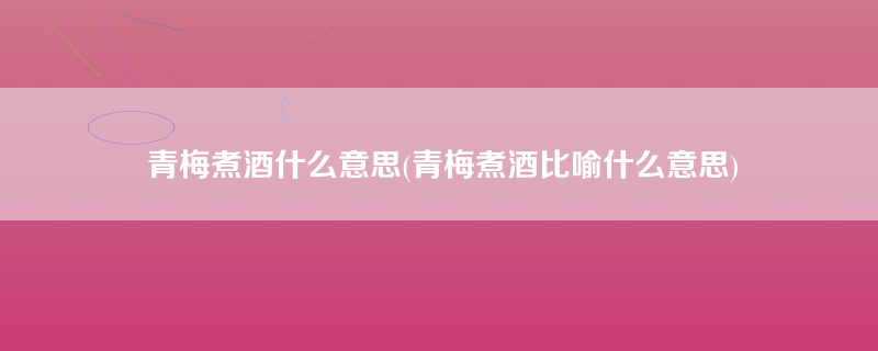 青梅煮酒什么意思(青梅煮酒比喻什么意思)