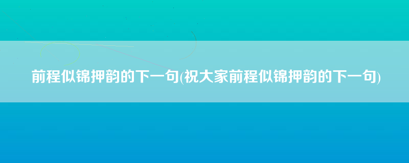 前程似锦押韵的下一句(祝大家前程似锦押韵的下一句)