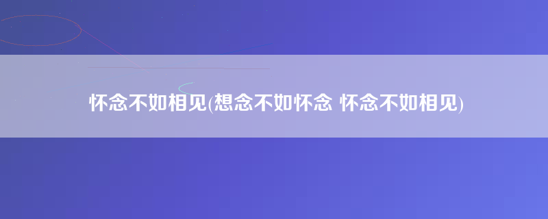 怀念不如相见(想念不如怀念 怀念不如相见)