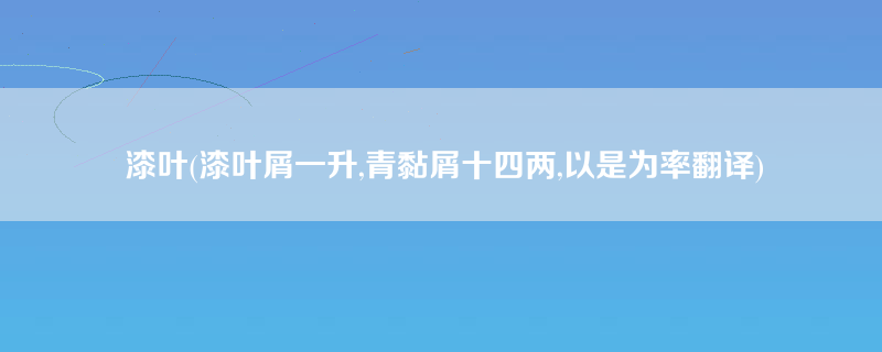 漆叶(漆叶屑一升,青黏屑十四两,以是为率翻译)