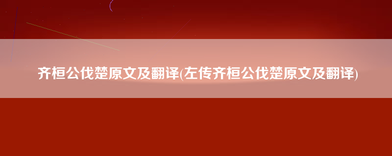 齐桓公伐楚原文及翻译(左传齐桓公伐楚原文及翻译)