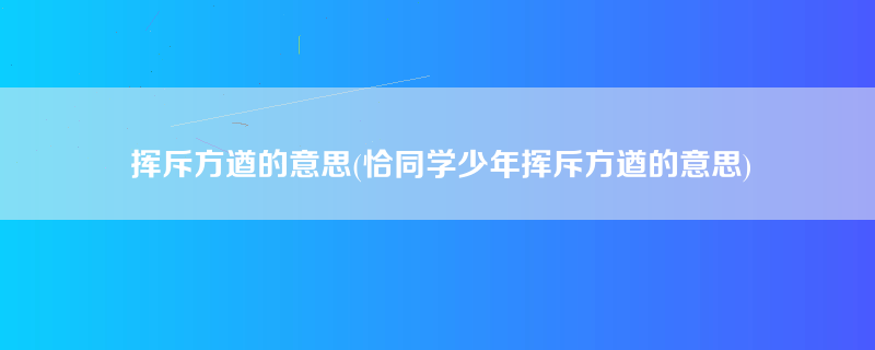 挥斥方遒的意思(恰同学少年挥斥方遒的意思)