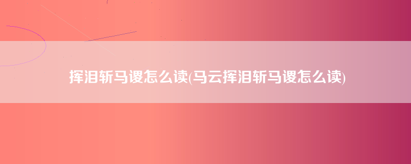 挥泪斩马谡怎么读(马云挥泪斩马谡怎么读)