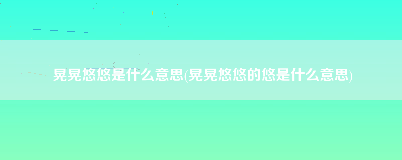 晃晃悠悠是什么意思(晃晃悠悠的悠是什么意思)