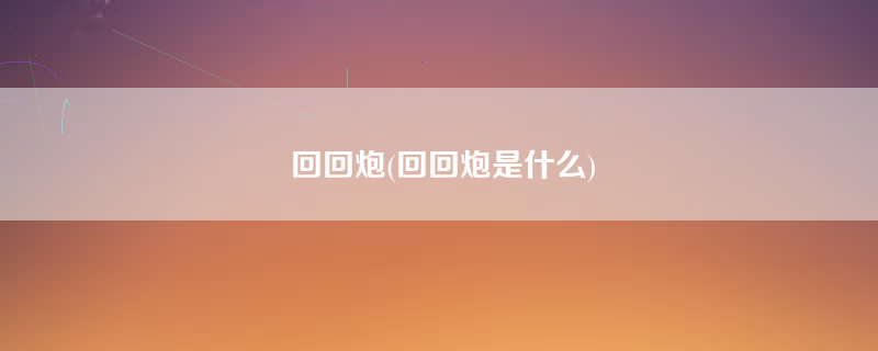 回回炮(回回炮是什么)