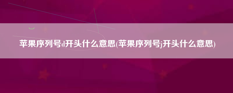 苹果序列号d开头什么意思(苹果序列号j开头什么意思)